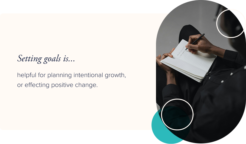 Settting goals is helpful for planning intentional growth or effecting positive change.