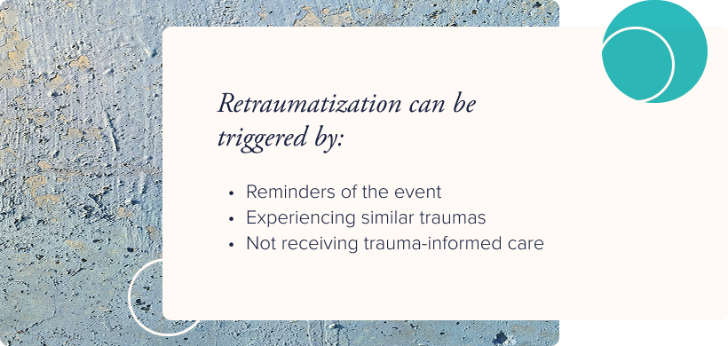 No image. Text: Retraumatization can be triggered by reminders of the event, experiencing similar traumas, and not receiving trauma-informed care.