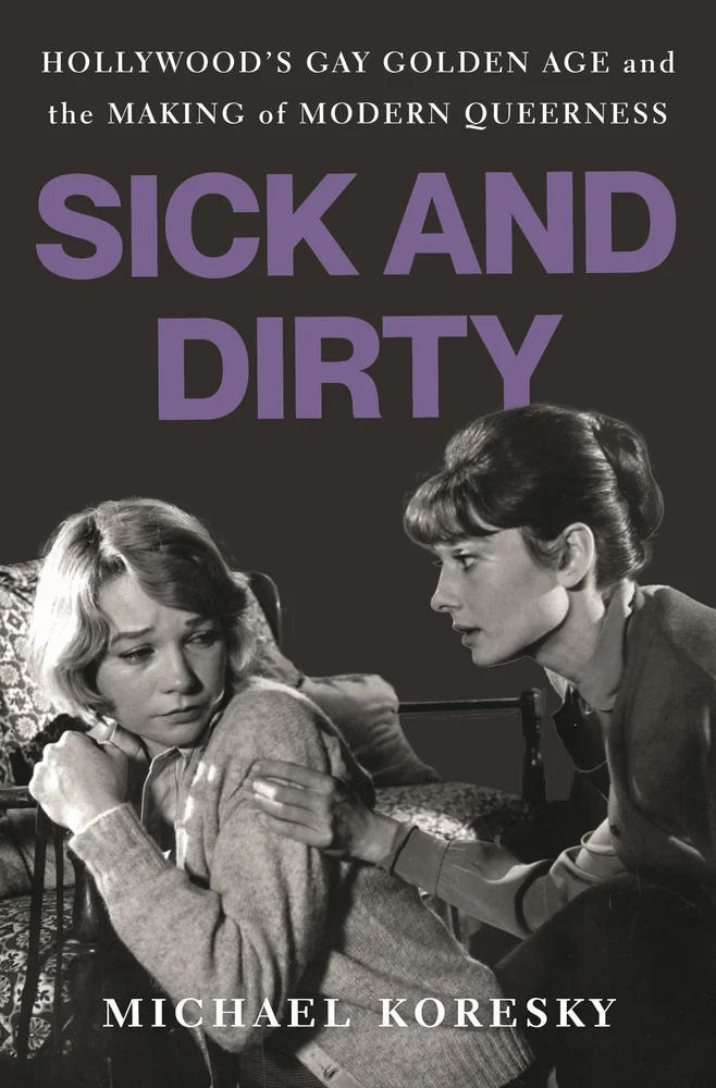 Sick and Dirty Hollywood’s Gay Golden Age and the Making of Modern Queerness by Michael Koresky