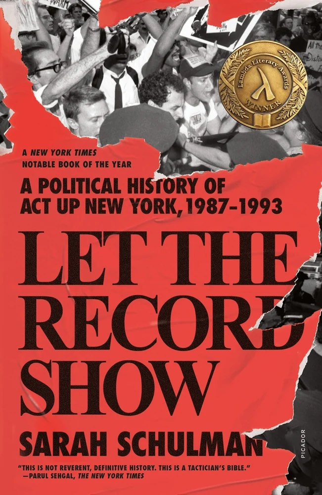 Let the Record Show A Political History of ACT UP New York, 1987-1993 by Sarah Schulman 
