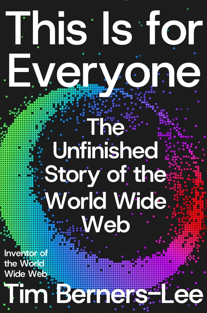 This Is for Everyone The Unfinished Story of the World Wide Web by Tim Berners-Lee