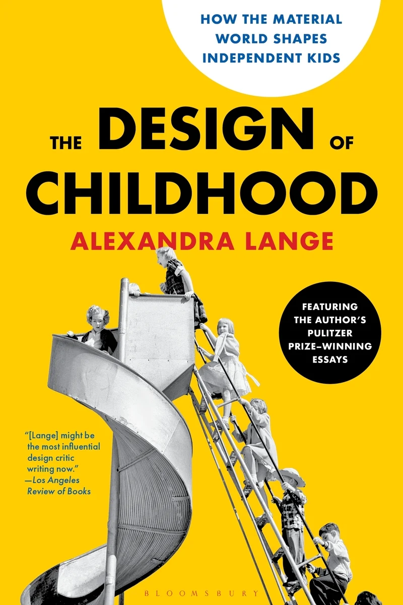 The Design of Childhood How the Material World Shapes Independent Kids—Featuring the Author's Pulitzer Prize-Winning Essays Alexandra Lange