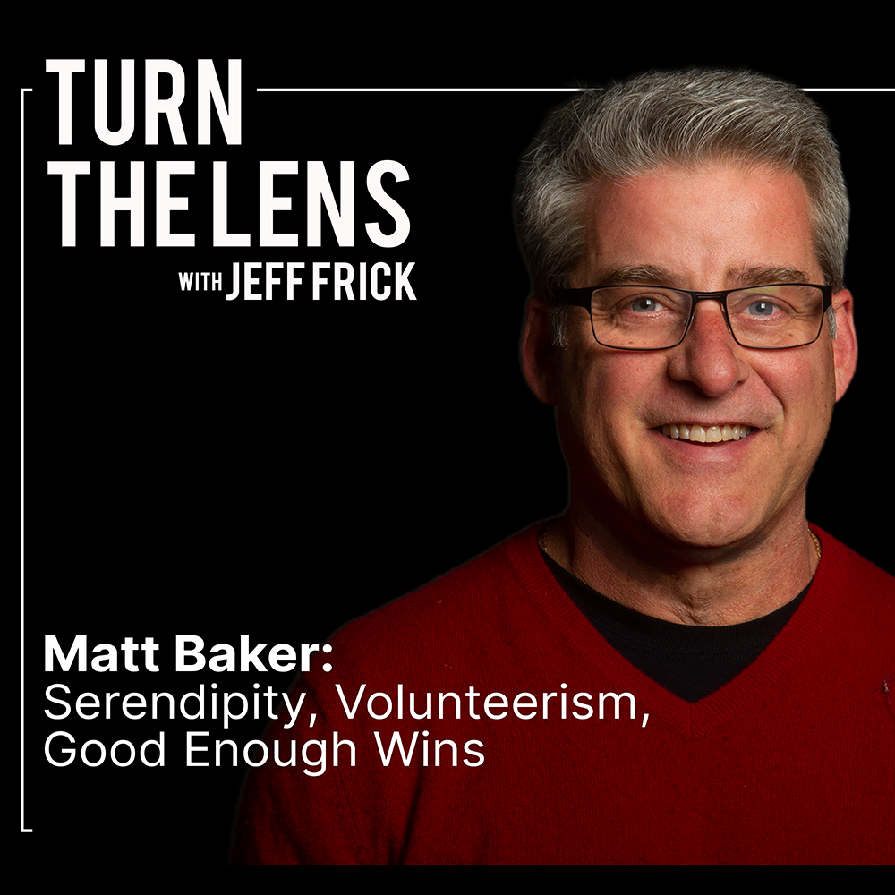 Matt Baker: Serendipity, Volunteerism, Good Enough Wins | Turn the Lens Ep55