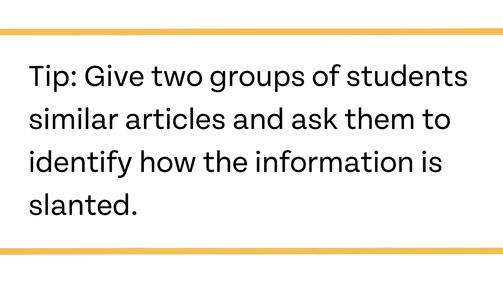 Tip: Give two groups of students similar articles and ask them to identify how the information is slanted.