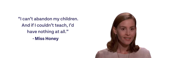 I can't abandon my children. And if I couldn't teach, I'd have nothing at all." -Miss Honey
