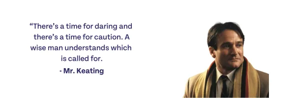 There's a time for daring and there's a time for caution. A wise man understands which is called for. -Mr. Keating