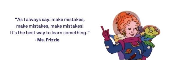 As I always say: make mistakes, make mistakes, make mistakes. It's the best way to learn something. -Ms. Frizzle