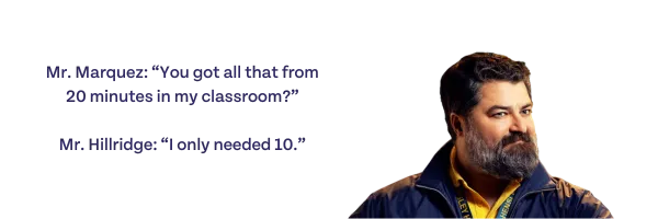 Mr. Marquez: You got all that from 20 minutes in my classroom? Mr. Hillridge: I only needed 10.