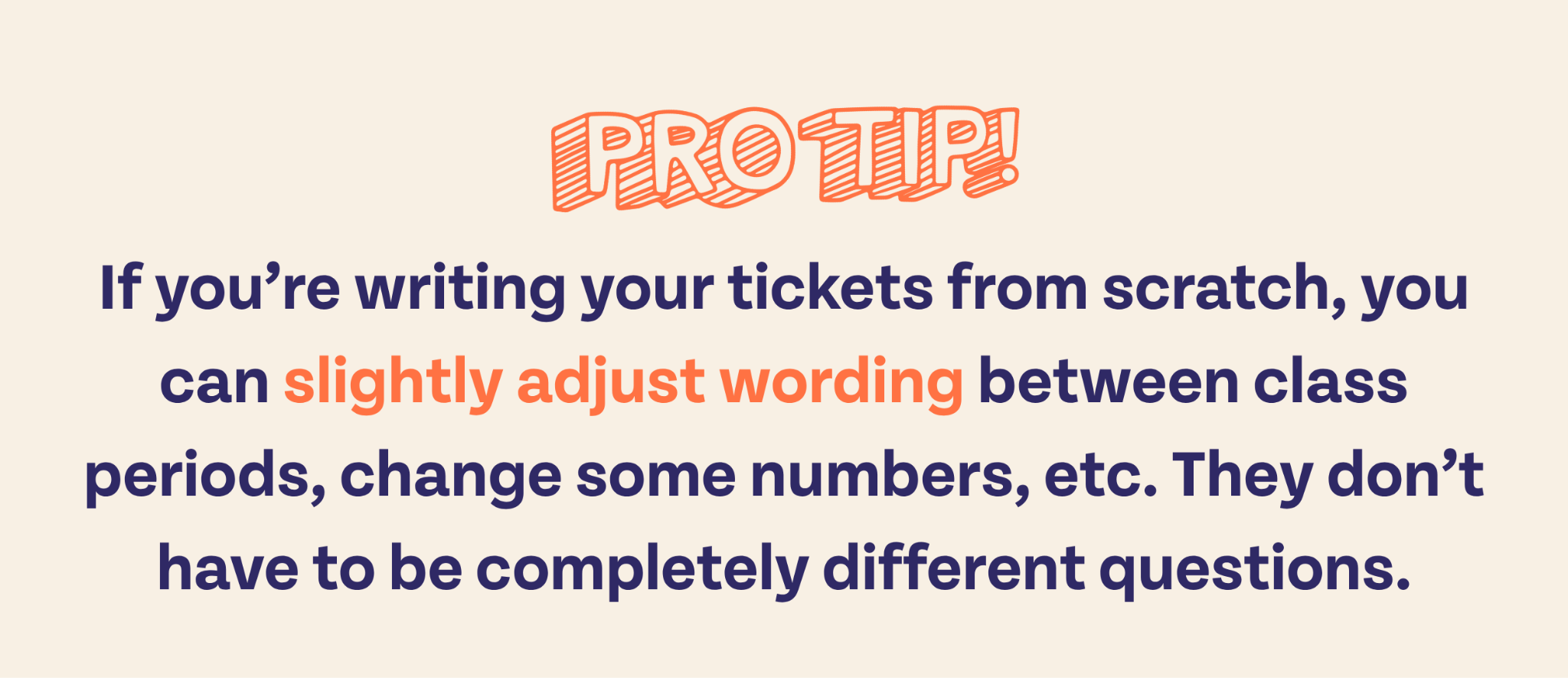 Pro Tip! If you're writing your tickets from scratch, you can slightly adjust wording between class periods, change some numbers, etc. They don't have to be completely different questions.