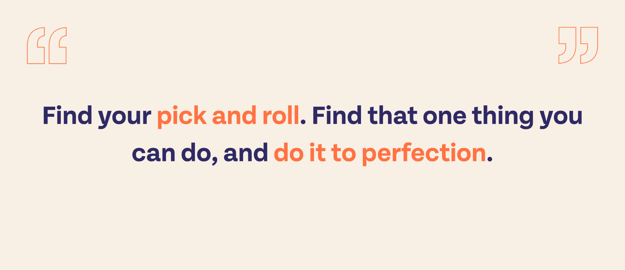 Find your pick and roll. Find that one thing you can do, and do it to perfection.