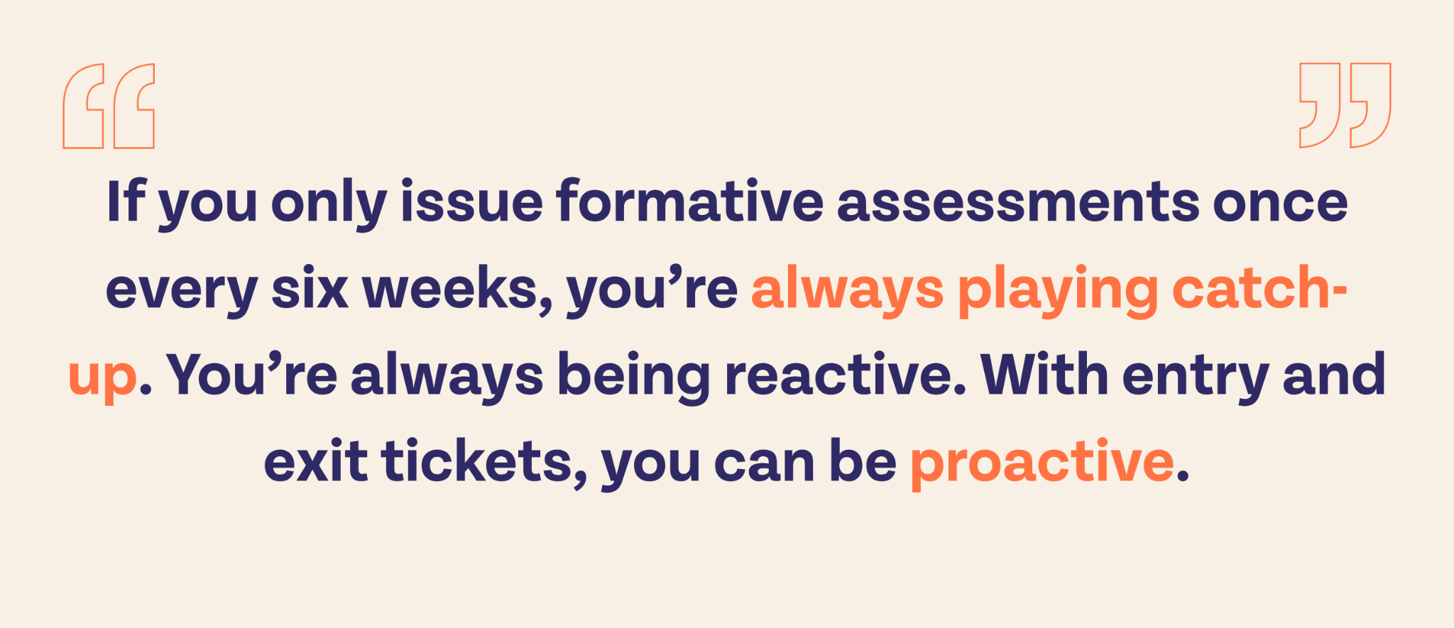 If you only issue formative assessments once every six weeks, you're always playing catch-up. You're always being reactive. With entry and exit tickets, you can be proactive.