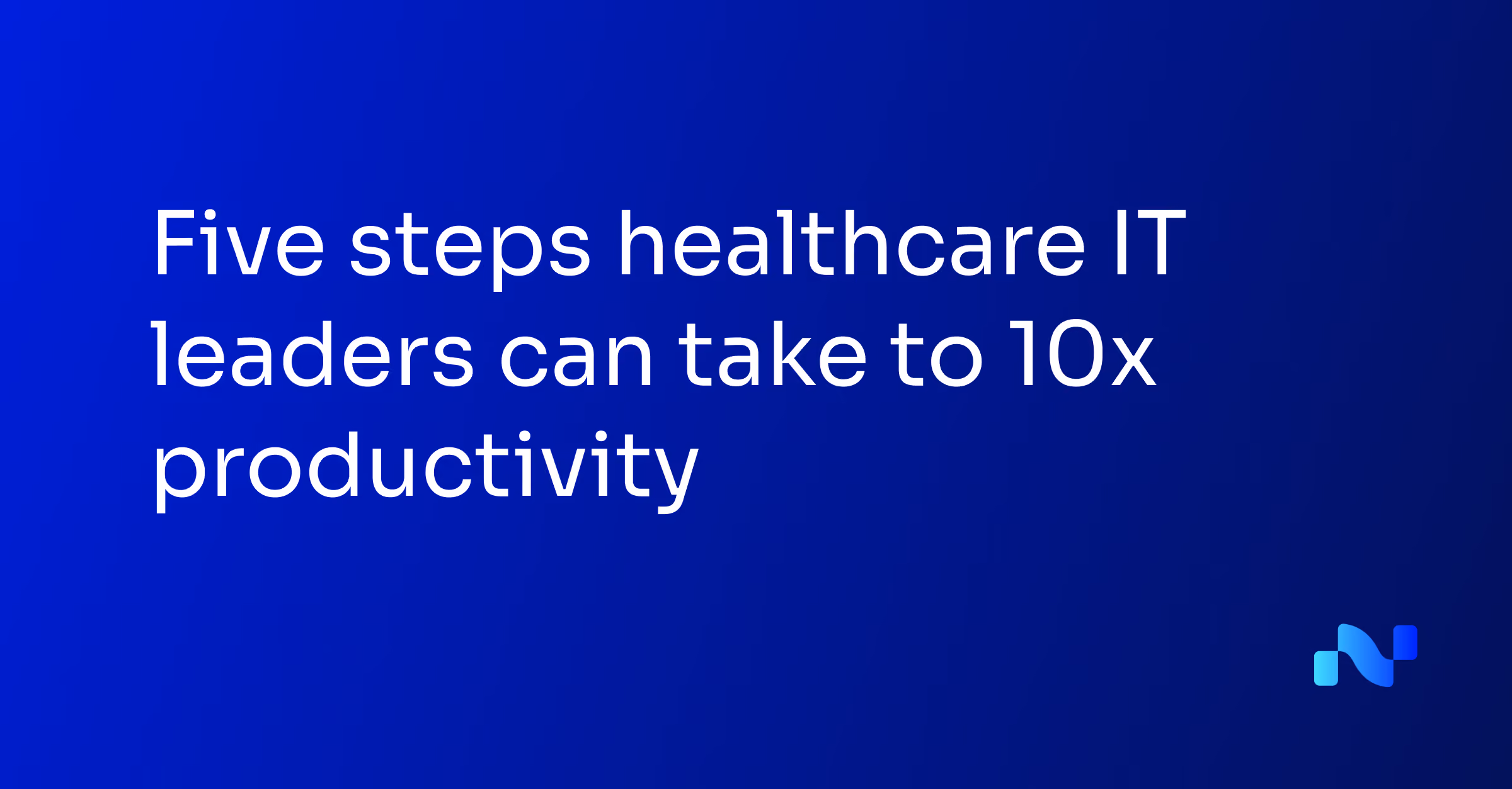 Text on blue background: Five steps healthcare IT leaders can take to 10x productivity.