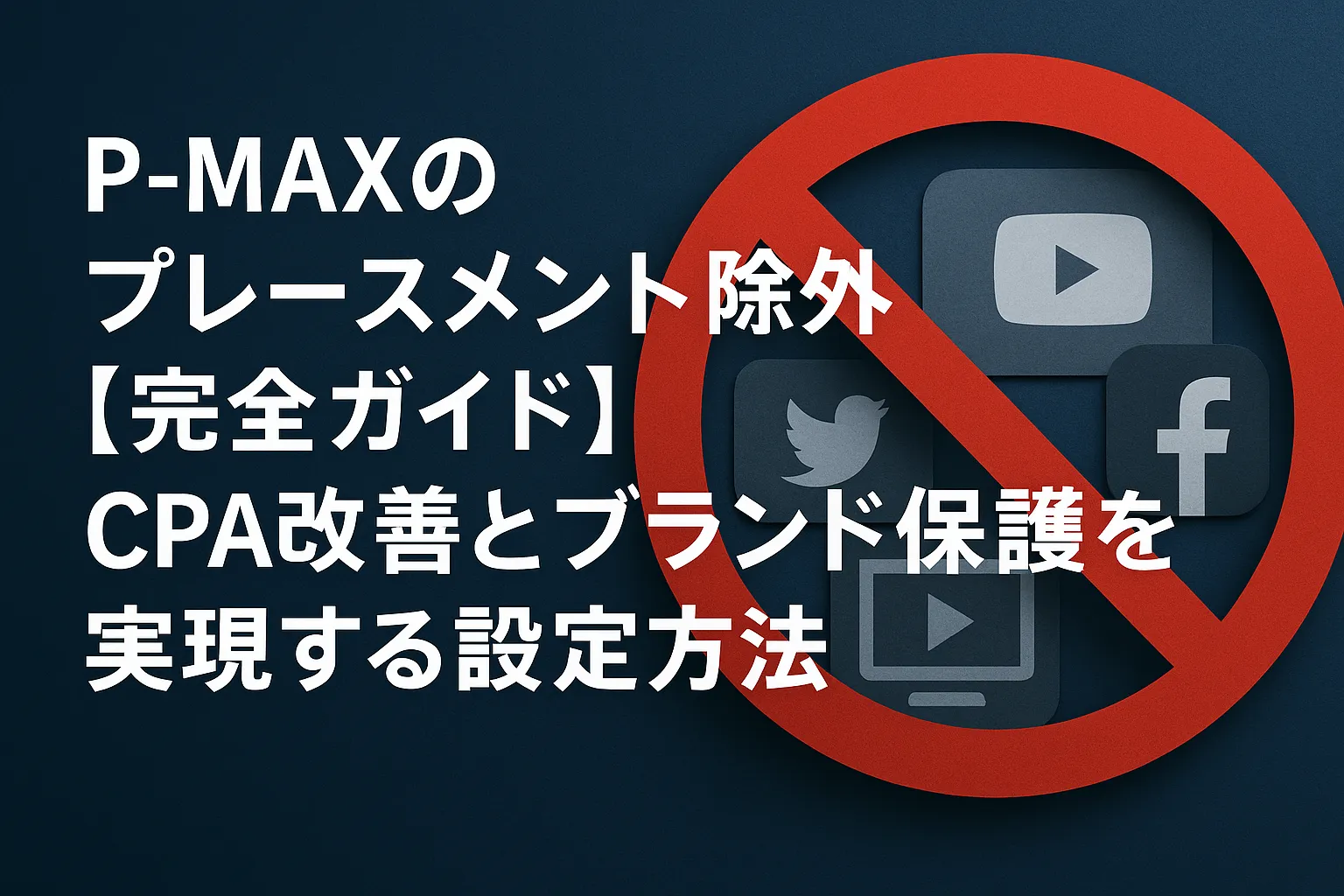 P-MAXのプレースメント除外【完全ガイド】CPA改善とブランド保護を実現する設定方法