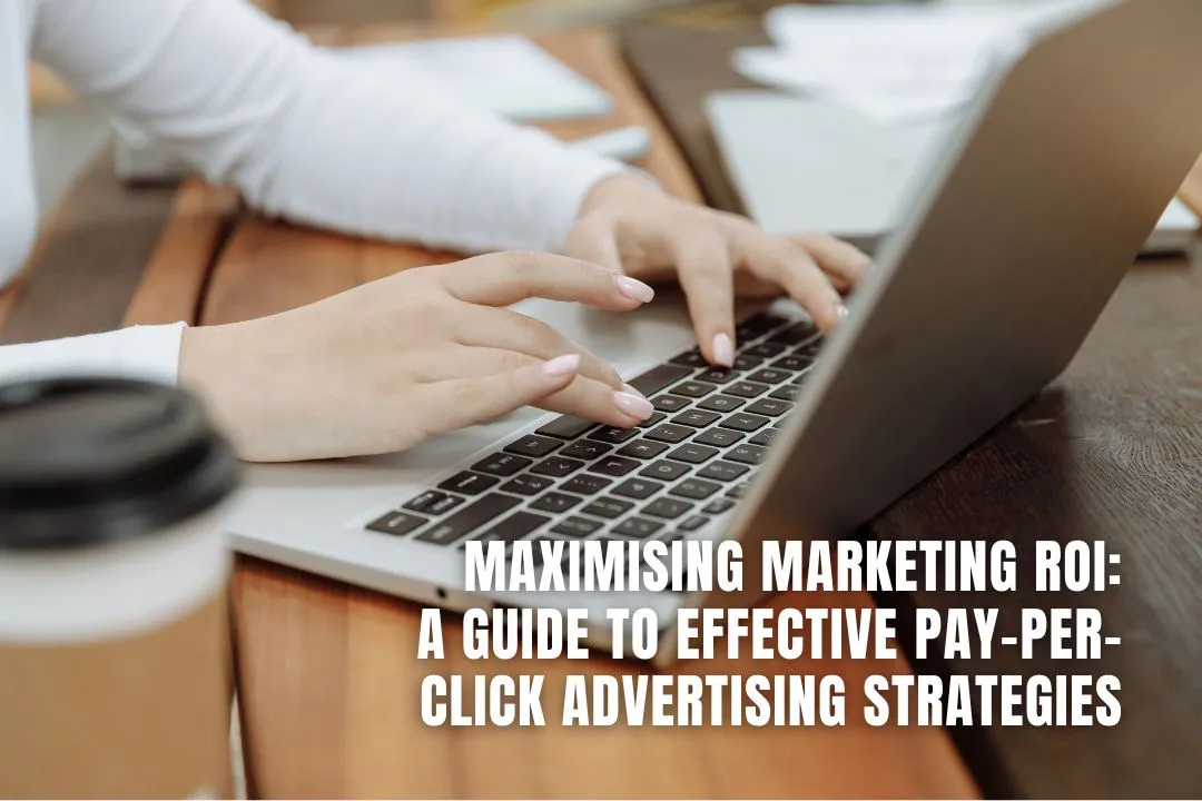 Maximising Marketing ROI: A Guide to Effective Pay-Per-Click Advertising Strategies