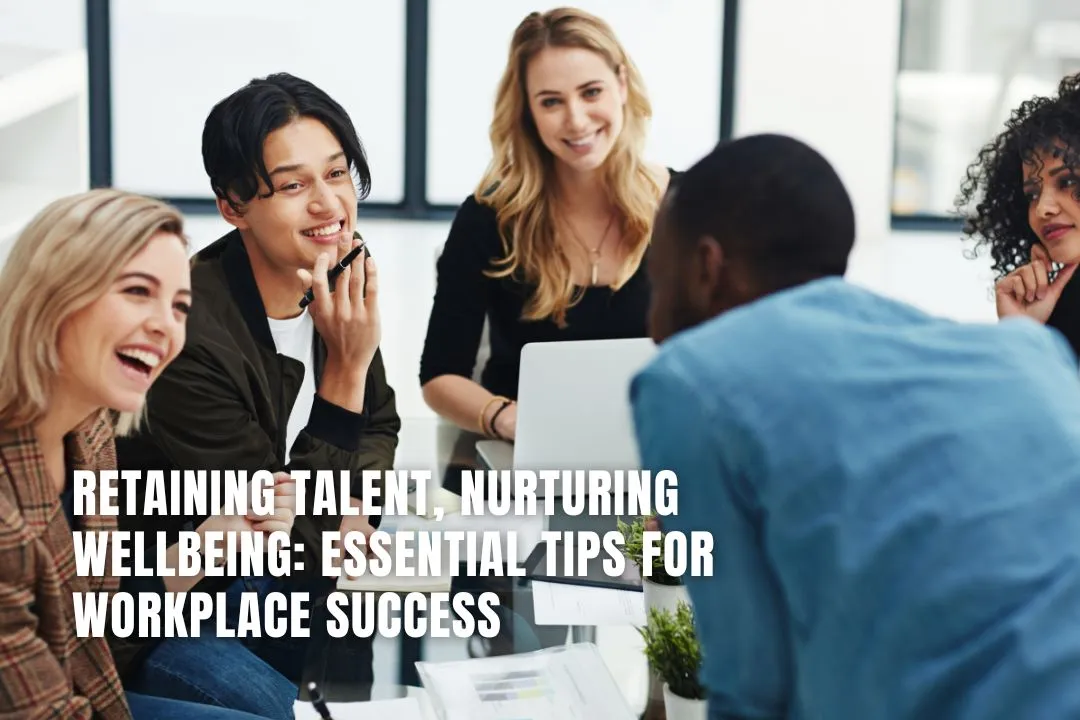 Retaining Talent, Nurturing Wellbeing: Essential Tips for Workplace Success