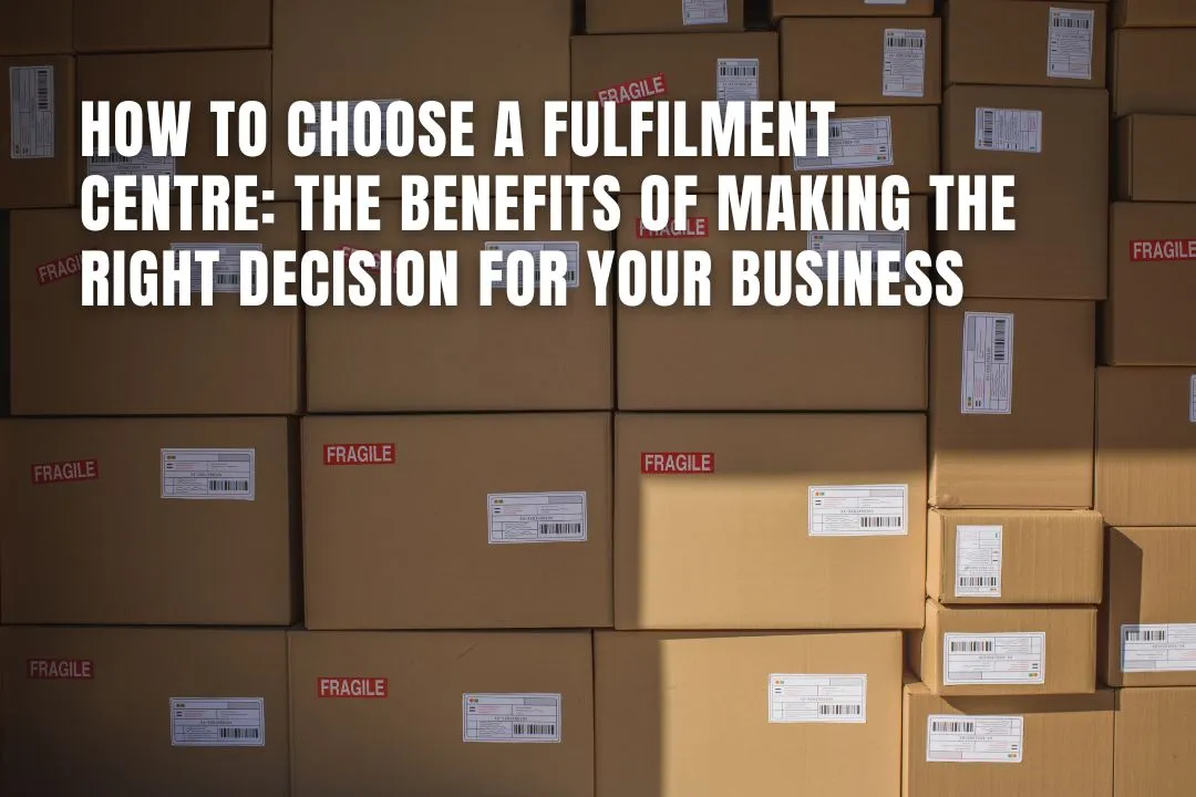 How to Choose a Fulfilment Centre: The Benefits of Making the Right Decision for Your Business