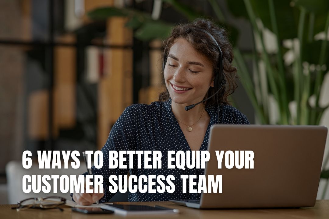 6 Ways To Better Equip Your Customer Success Team
