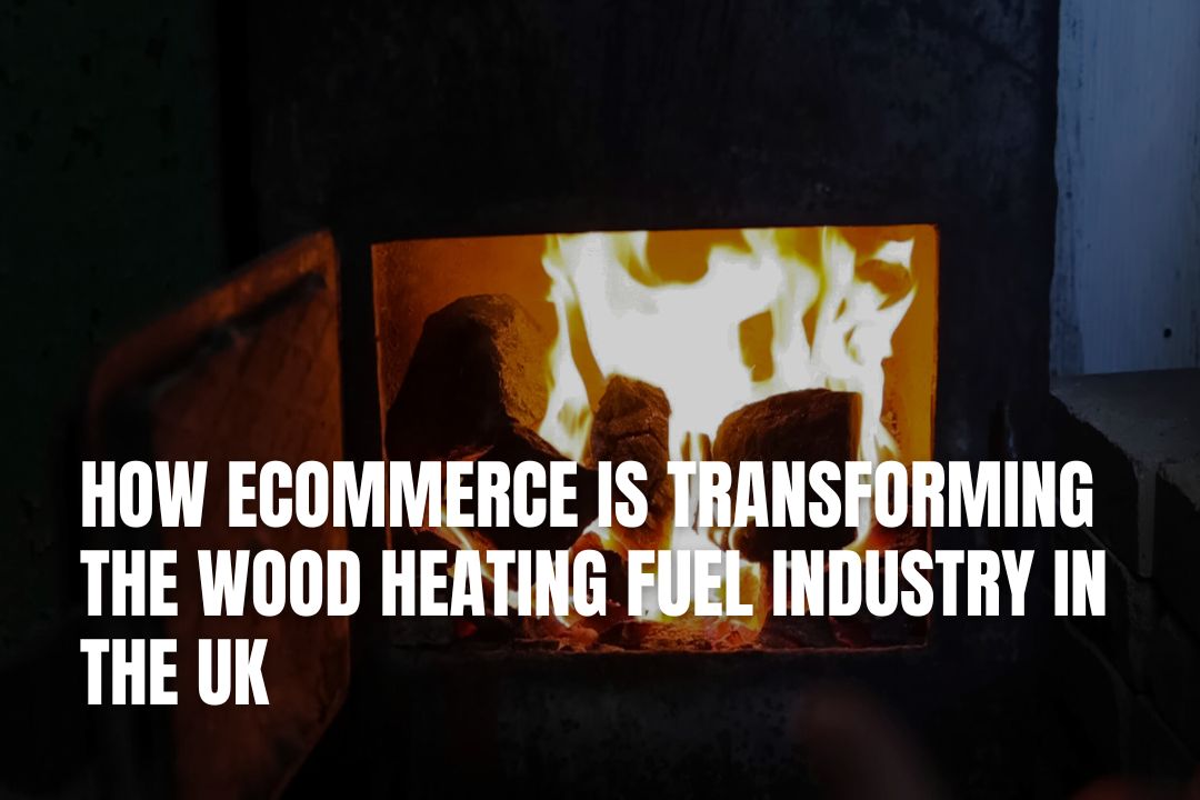 How eCommerce Is Transforming the Wood Heating Fuel Industry in the UK
