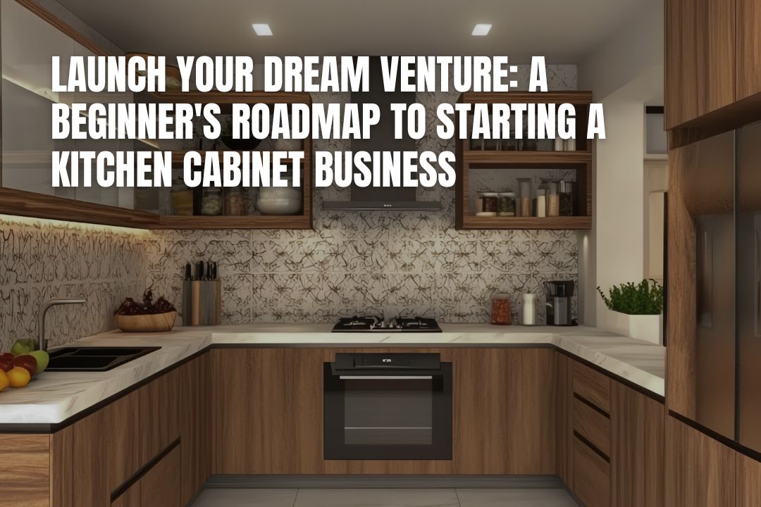 Launch Your Dream Venture: A Beginner's Roadmap to Starting a Kitchen Cabinet Business