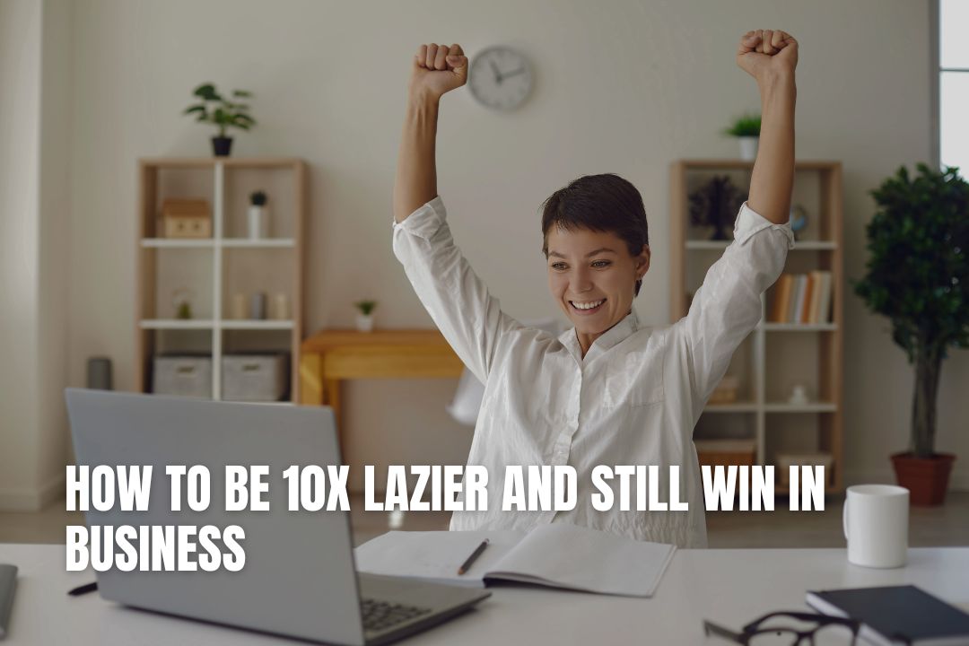 How To Be 10X Lazier And Still Win In Business