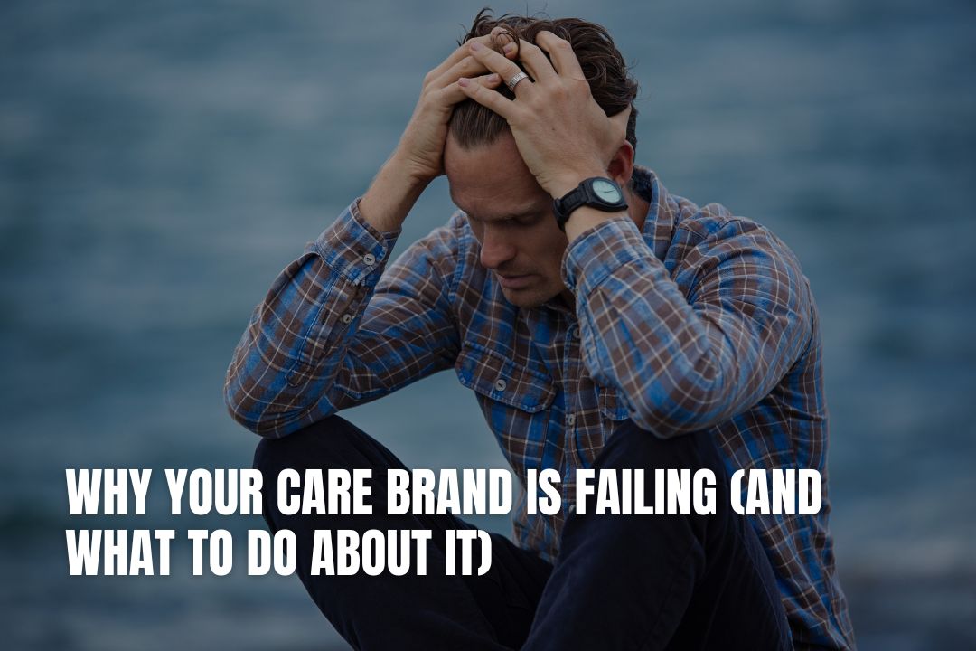 Why Your Care Brand Is Failing (And What To Do About It)