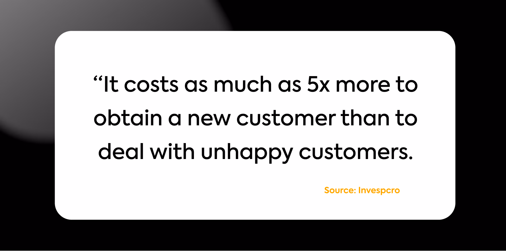 A photo of a quote statistic that says t costs as much as 5x more to obtain a new customer than to deal with unhappy customers. Source: Invespcro