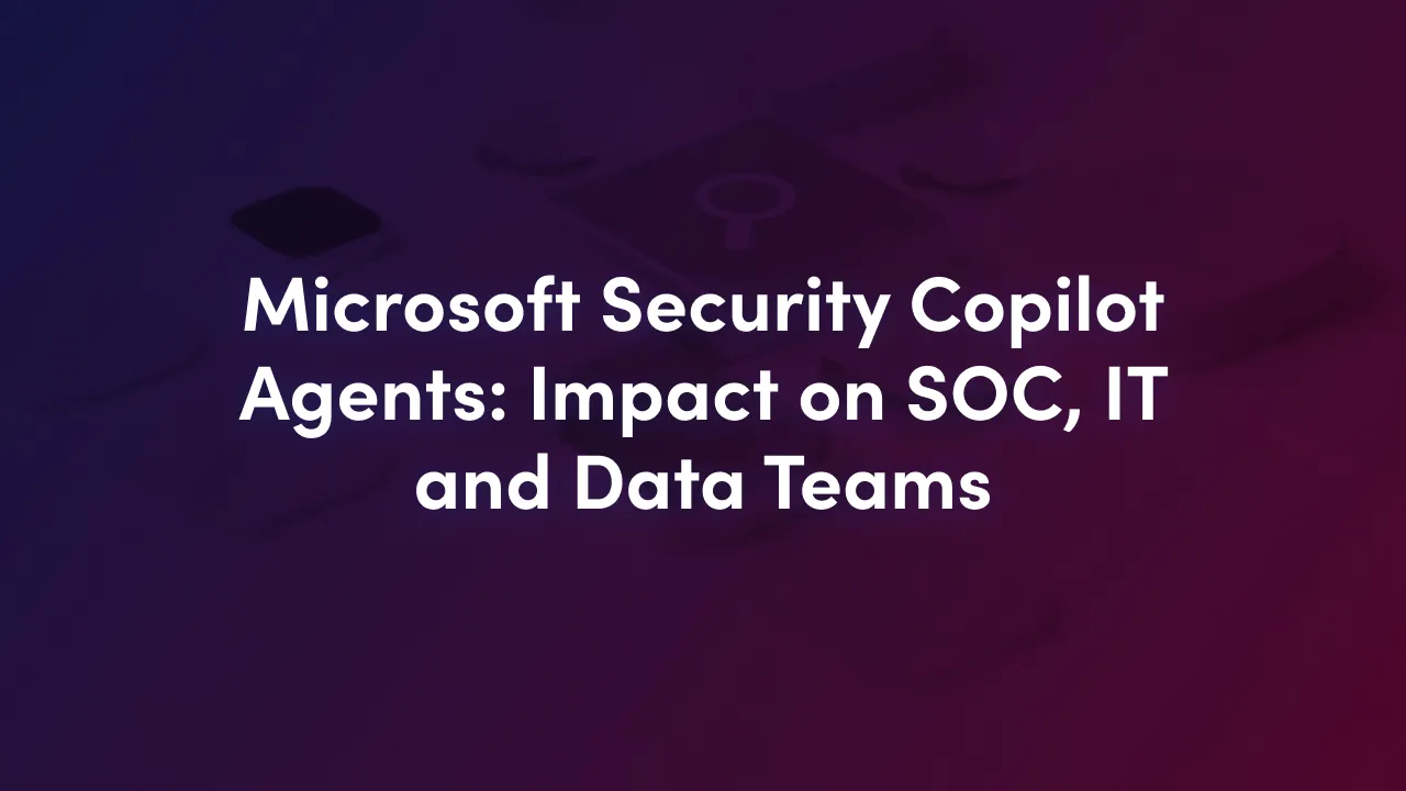 Microsoft Security Copilot Agents: Impact on SOC, IT and Data Teams