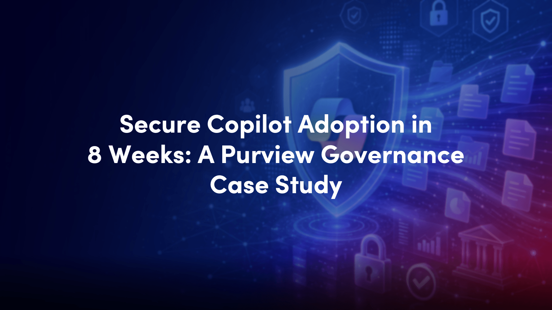 Secure Copilot Adoption in 8 Weeks: A Purview Governance Case Study