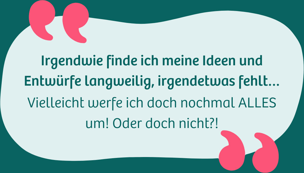 Irgendwie finde ich meine Ideen und Entwürfe langweilig, irgendetwas fehlt... Vielleicht werfe ich doch nochmal alles um! Oder doch nicht?!