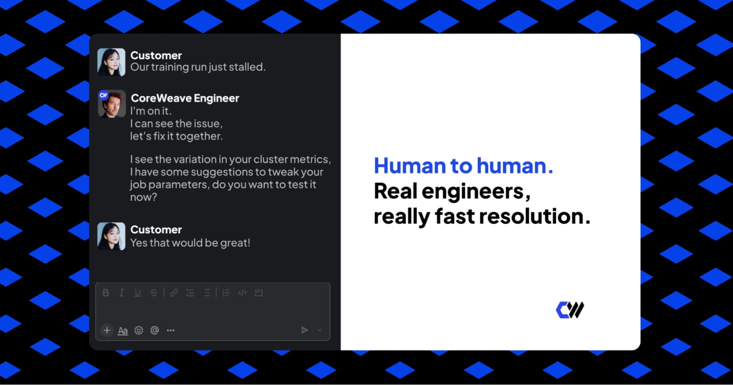 Did you know we have CoreWeave Direct-to-Expert? The engineers who build and run CoreWeave Cloud sit in a shared channel with your team, so when a run dies at hour 40 you're talking to a person in minutes, and that person owns the layer that broke and stays un
