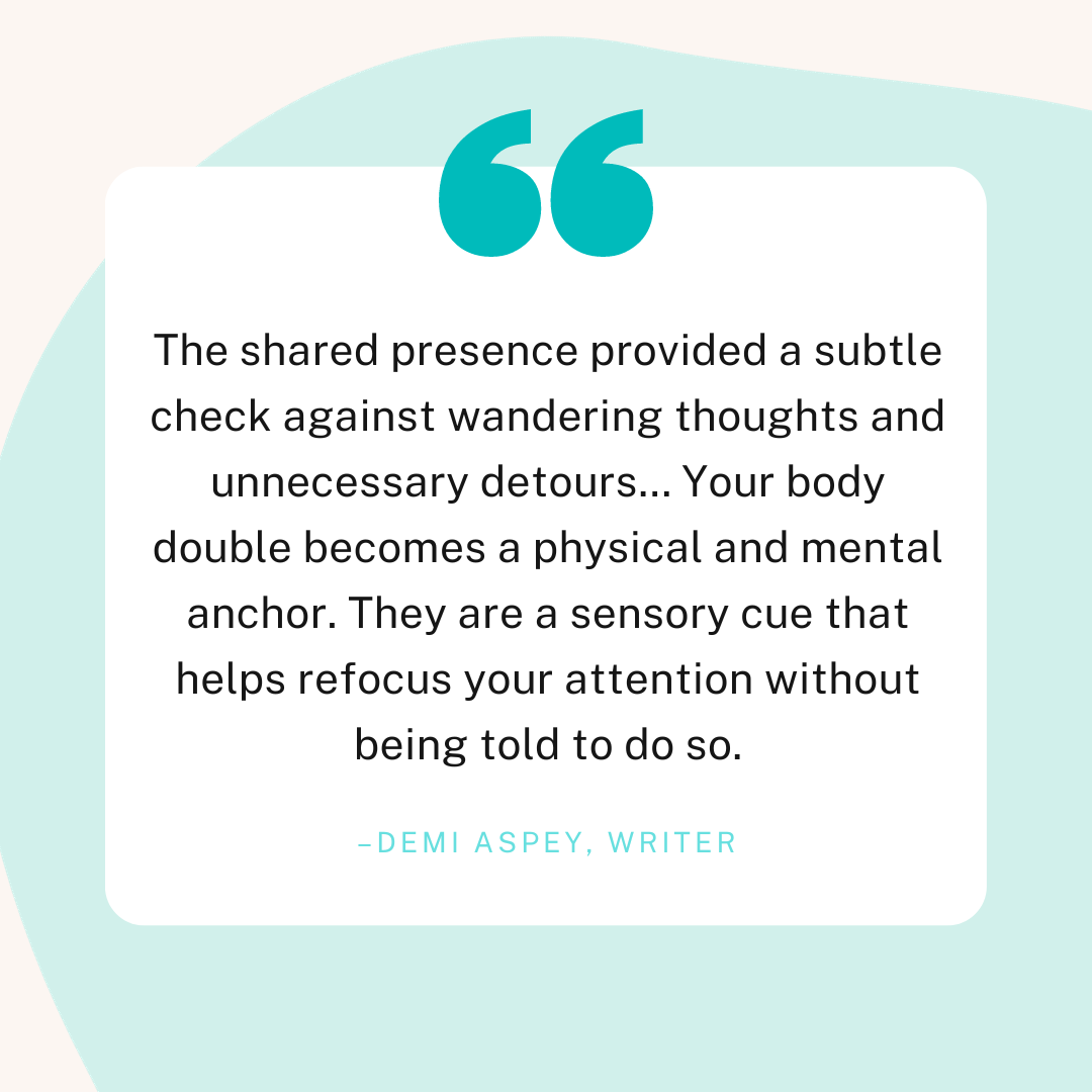 A quote by Demi Aspey which reads "The shared presence provided a subtle check against wandering thoughts and unnecessary detours... Your body double becomes a physical and mental anchor. They are a sensory cue that helps refocus your attention without being told to do so."