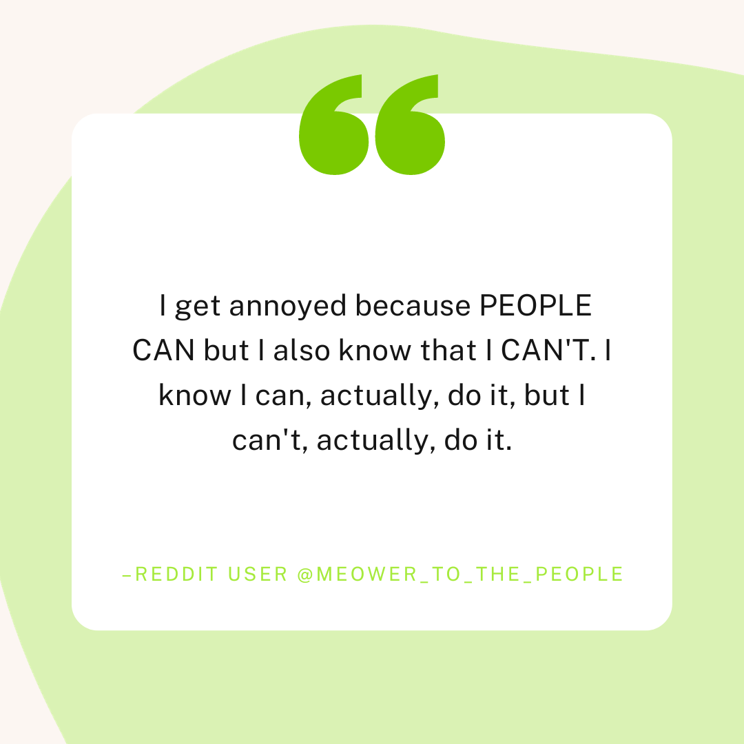 A quote from reddit user @meower_to_the_people which reads"I get annoyed because PEOPLE CAN but I also know that I CAN'T. I know I can, actually, do it, but I can't, actually, do it."