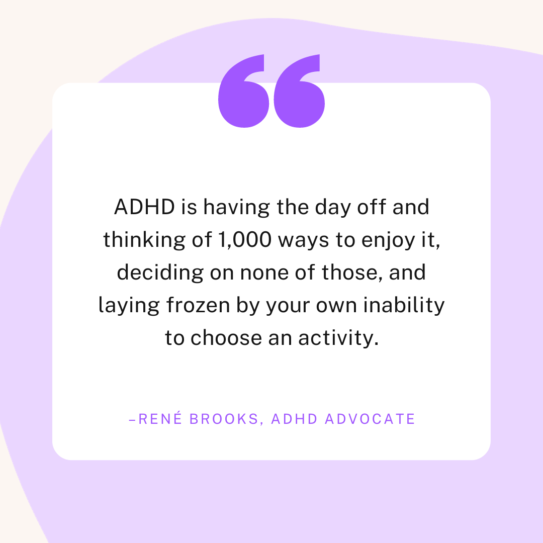 A quote from Rene Brooks, which reads "ADHD is having the day off and thinking of 1,000 ways to enjoy it, deciding on none of those, and laying frozen by your own inability to choose an activity."