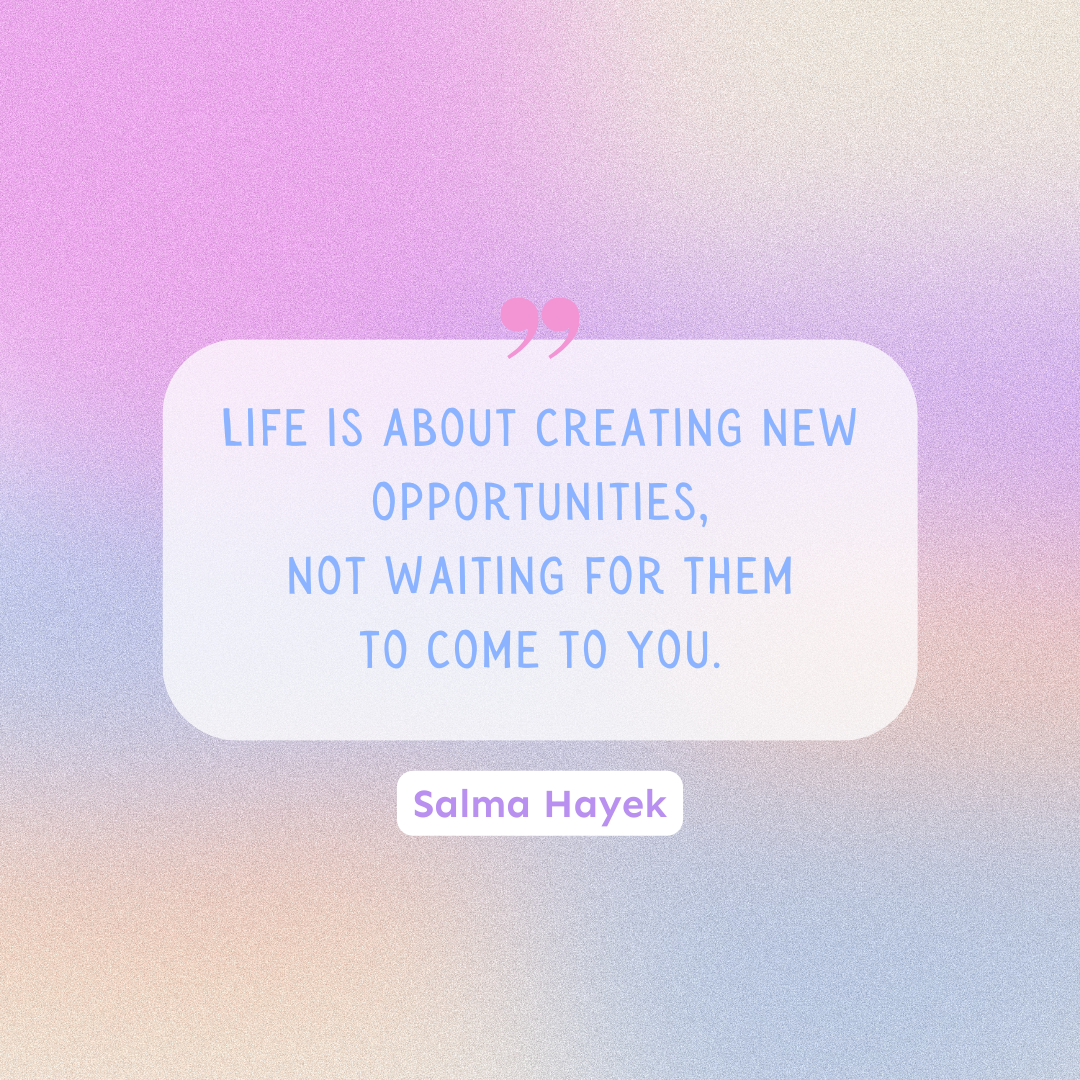 A Salma Hayek quote that reads "Life is about creating new opportunities, not waiting for them to come to you."