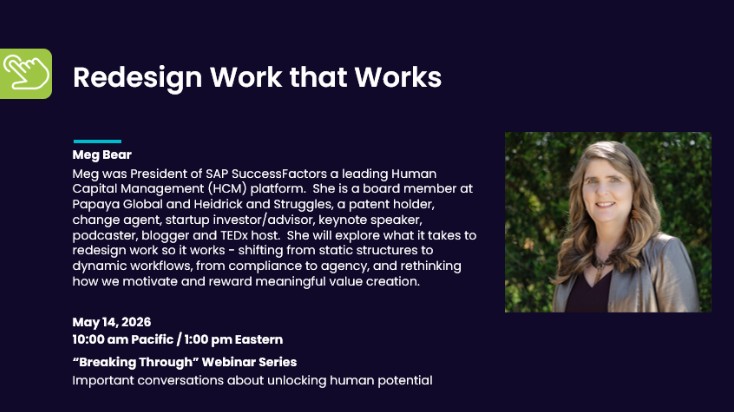 Meg Bear – board member, patent holder, change agent, startup investor/advisor, keynote speaker, podcaster, blogger, TEDx host, and former President of SAP SuccessFactors - explores what it takes to redesign work so it works, shifting from static structures to dynamic workflows, from compliance to agency, and rethinking how we motivate and reward meaningful value creation. From the Breaking Through Series