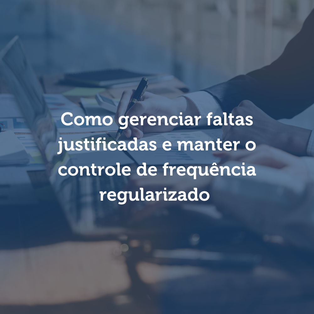 Como gerenciar faltas justificadas e manter o controle de frequência regularizado 