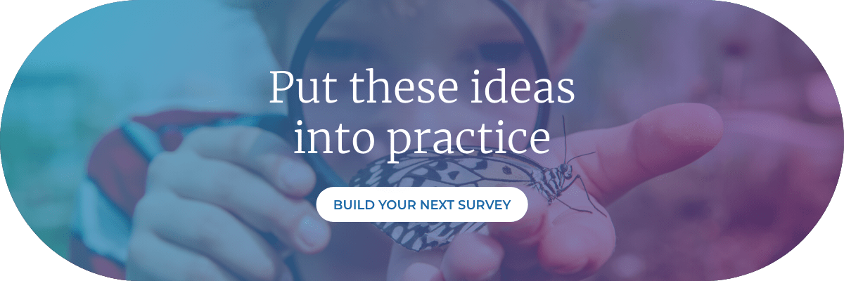 Put these ideas into practice. Build your next survey. 