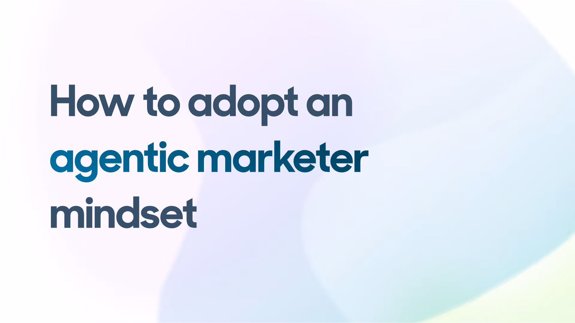 How to adopt an agentic marketer mindset