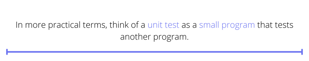 In more practical terms, think of a unit test as a small program that tests another program.