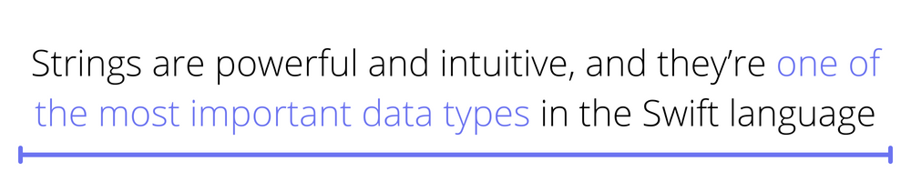 Strings are powerful and intuitive, and they’re one of the most important data types in the Swift language