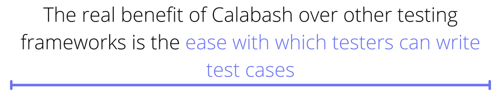 The real benefit of Calabash over other testing frameworks is the ease with which testers can write test cases