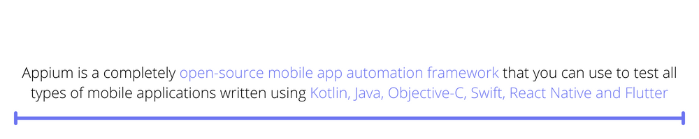 Appium is a completely open-source mobile app automation framework that you can use to test all types of mobile applications written using Kotlin, Java, Objective-C, Swift, React Native and Flutter