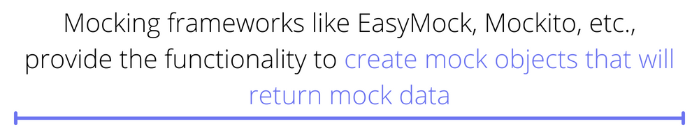 Mocking frameworks like EasyMock, Mockito, etc., provide functionality to create mock objects that will return mock data