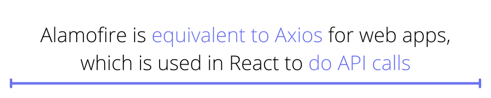 Alamofire is equivalent to Axios for web apps, which is used in React to do API calls