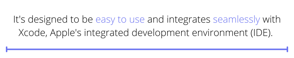 "It's designed to be easy to use and integrates seamlessly with Xcode, Apple's integrated development environment (IDE)."