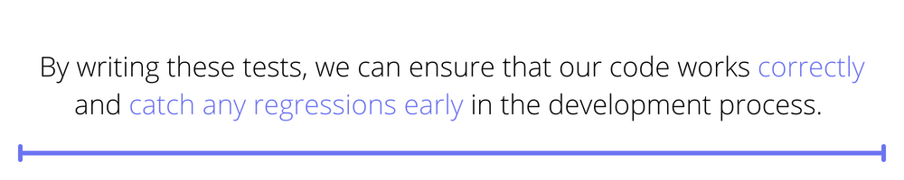 "By writing these tests, we can ensure that our code works correctly and catch any regressions early in the development process"