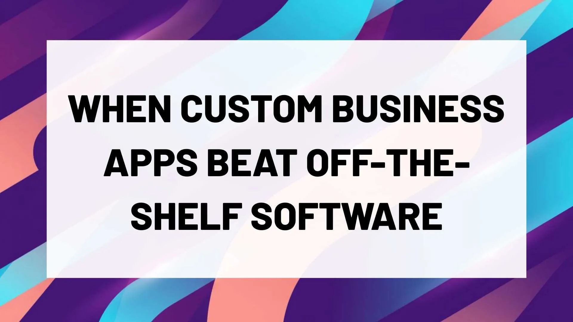 When Custom Business Apps Beat Off-the-Shelf Software