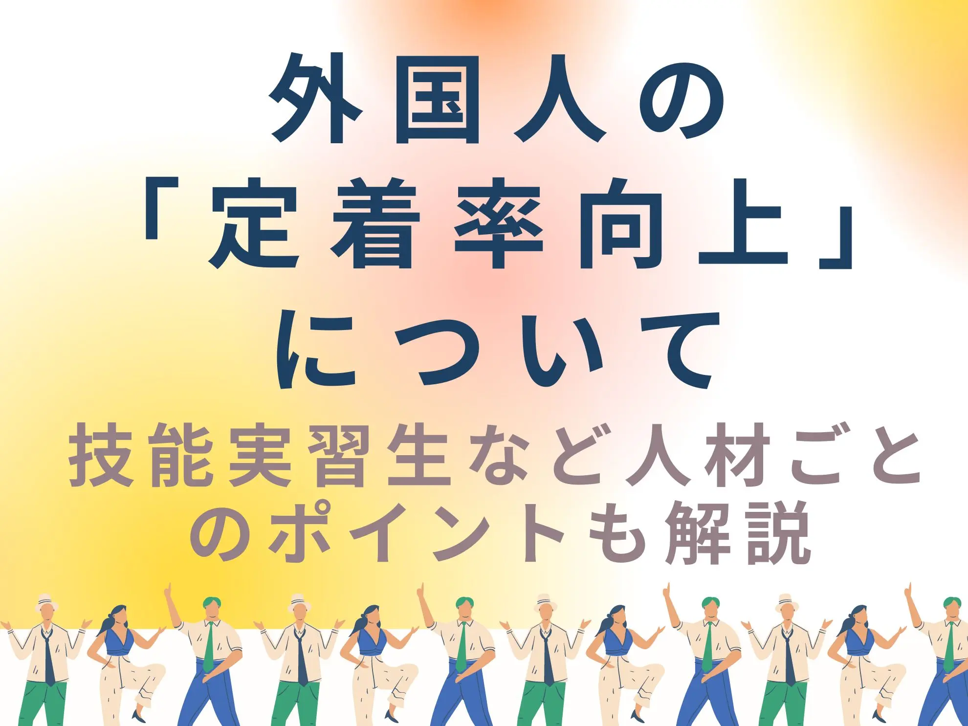 外国人の定着率向上について|技能実習生など人材ごとのポイントも解説