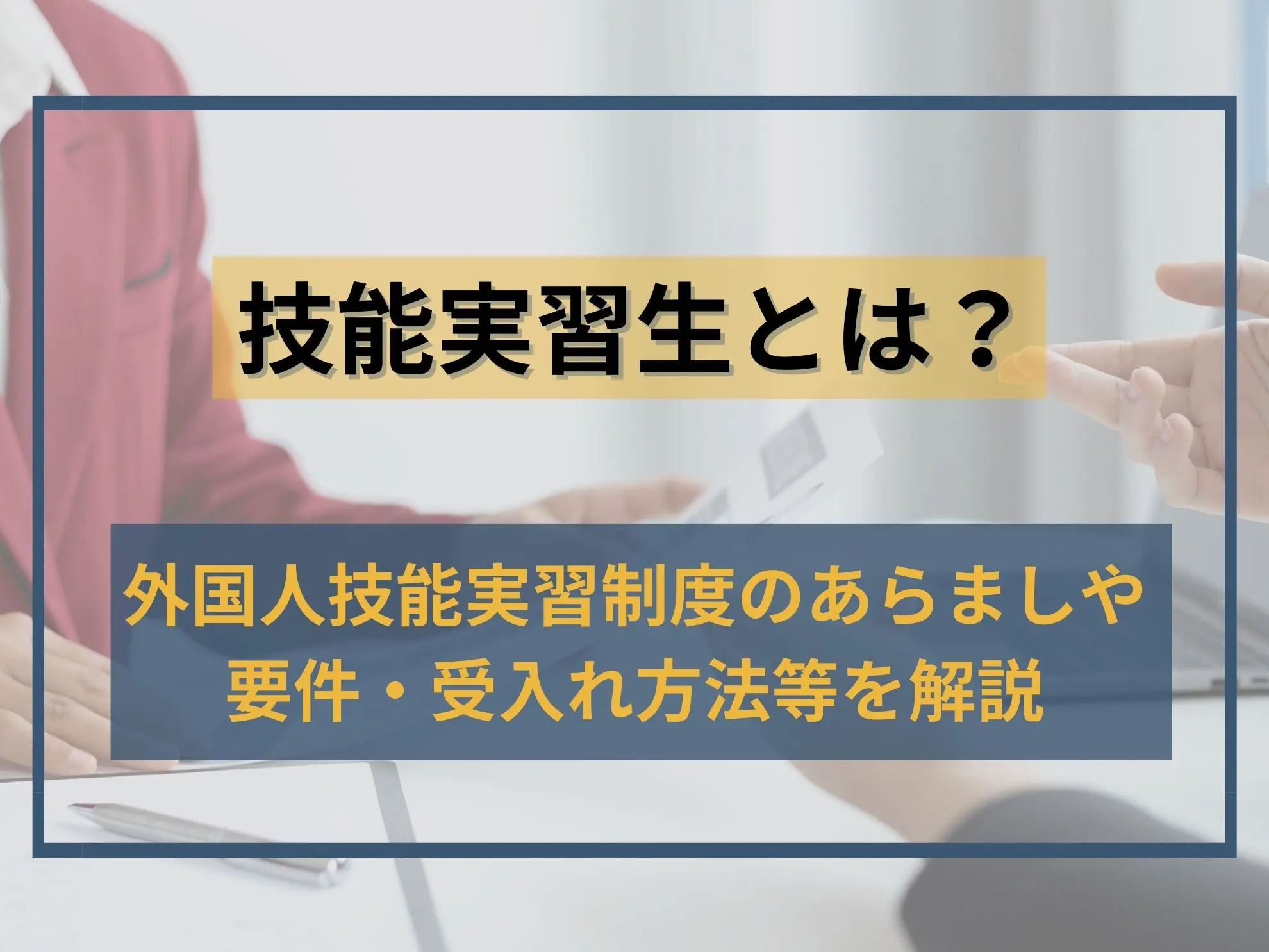 技能実習生とは|外国人技能実習制度のあらましや要件・受入れ方法等を解説