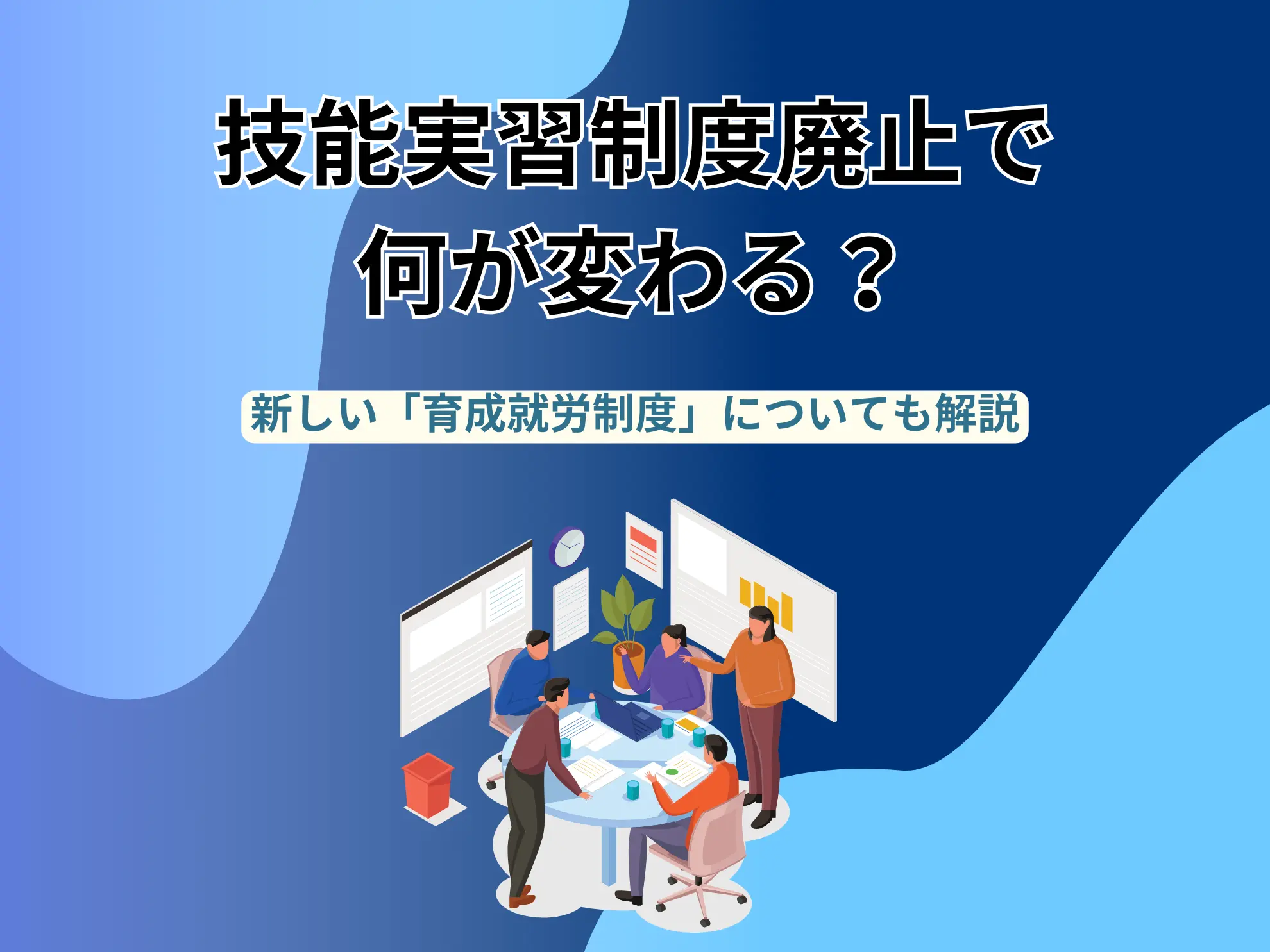 技能実習制度廃止で何が変わる？新しい「育成就労制度」についても解説
